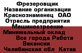 Фрезеровщик › Название организации ­ Краснознаменец, ОАО › Отрасль предприятия ­ Машиностроение › Минимальный оклад ­ 40 000 - Все города Работа » Вакансии   . Челябинская обл.,Катав-Ивановск г.